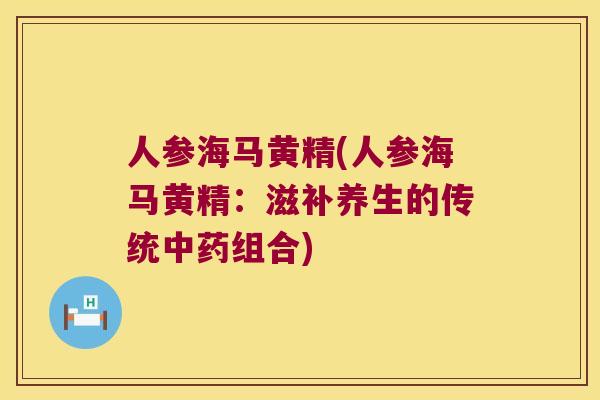 人参海马黄精(人参海马黄精：滋补养生的传统组合)