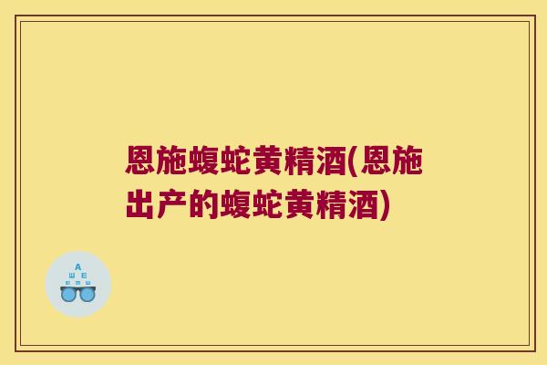 恩施蝮蛇黄精酒(恩施出产的蝮蛇黄精酒) 恩施蝮蛇黄精酒(恩施出产的蝮蛇黄精酒)