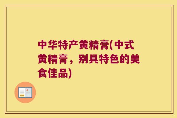 中华特产黄精膏(中式黄精膏，别具特色的美食佳品)