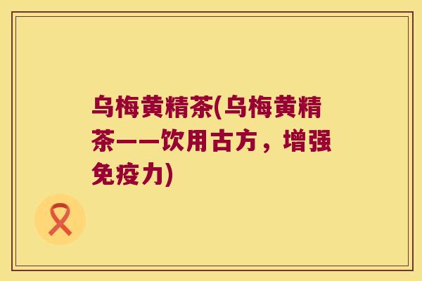 乌梅黄精茶(乌梅黄精茶——饮用古方,增强力) 乌梅黄精茶(乌梅黄精茶——饮用古方,增强力)
