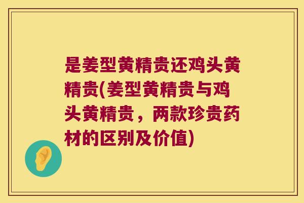 是姜型黄精贵还鸡头黄精贵(姜型黄精贵与鸡头黄精贵,两款珍贵药材的区别及价值) 是姜型黄精贵还鸡头黄精贵(姜型黄精贵与鸡头黄精贵,两款珍贵药材的区别及价值)