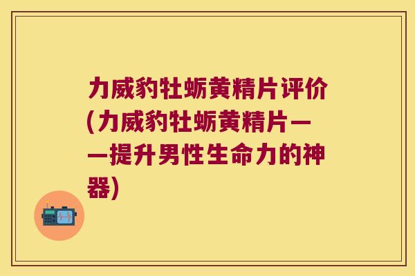 力威豹牡蛎黄精片评价(力威豹牡蛎黄精片——提升男性生命力的神器)