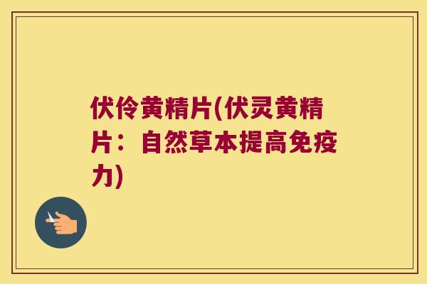 伏伶黄精片(伏灵黄精片：自然草本提高力)