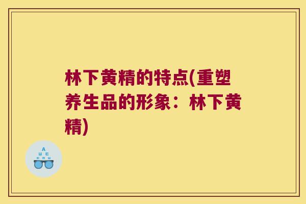 林下黄精的特点(重塑养生品的形象：林下黄精)