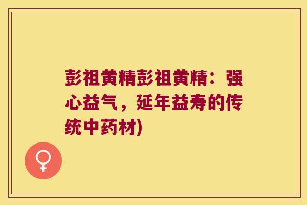 彭祖黄精彭祖黄精：强心益气，延年益寿的传统材)