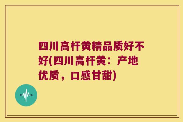 四川高杆黄精品质好不好(四川高杆黄：产地优质，口感甘甜)