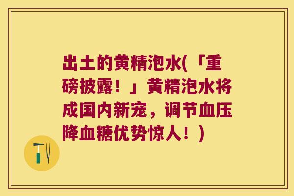 出土的黄精泡水(「重磅披露！」黄精泡水将成国内新宠，调节降优势惊人！)