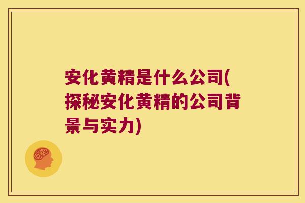 安化黄精是什么公司(探秘安化黄精的公司背景与实力) 安化黄精是什么公司(探秘安化黄精的公司背景与实力)