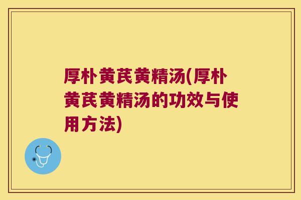 厚朴黄芪黄精汤(厚朴黄芪黄精汤的功效与使用方法) 厚朴黄芪黄精汤(厚朴黄芪黄精汤的功效与使用方法)