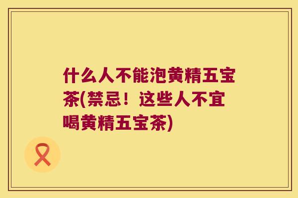 什么人不能泡黄精五宝茶(禁忌！这些人不宜喝黄精五宝茶)