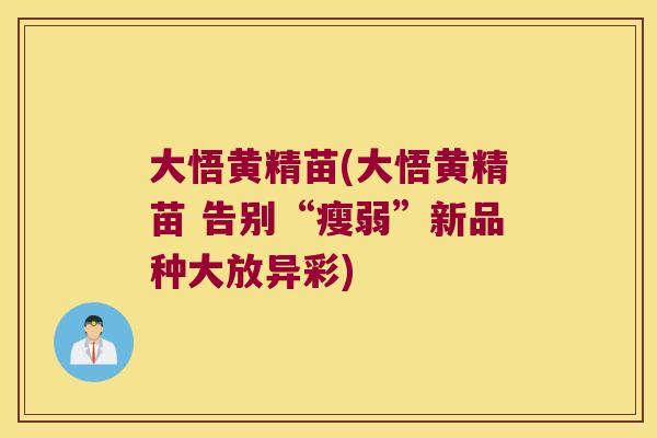大悟黄精苗(大悟黄精苗 告别“瘦弱”新品种大放异彩)