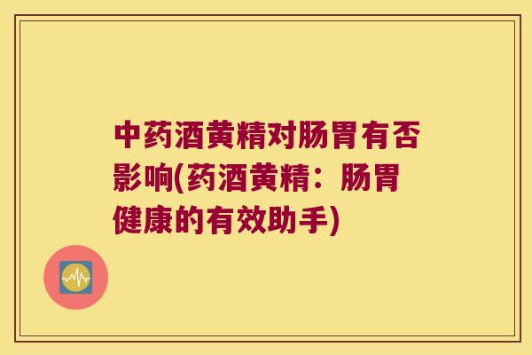 酒黄精对肠胃有否影响(药酒黄精:肠胃健康的有效助手) 酒黄精对肠胃有否影响(药酒黄精:肠胃健康的有效助手)