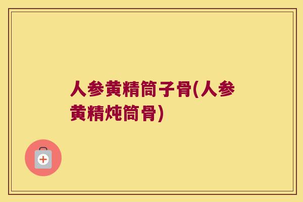 人参黄精筒子骨(人参黄精炖筒骨)