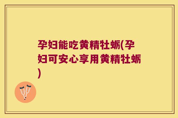 孕妇能吃黄精牡蛎(孕妇可安心享用黄精牡蛎) 孕妇能吃黄精牡蛎(孕妇可安心享用黄精牡蛎)