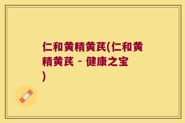 仁和黄精黄芪(仁和黄精黄芪 - 健康之宝) 仁和黄精黄芪(仁和黄精黄芪 - 健康之宝)