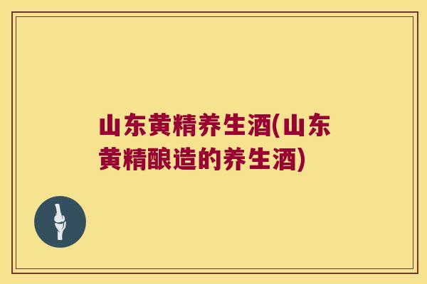山东黄精养生酒(山东黄精酿造的养生酒)