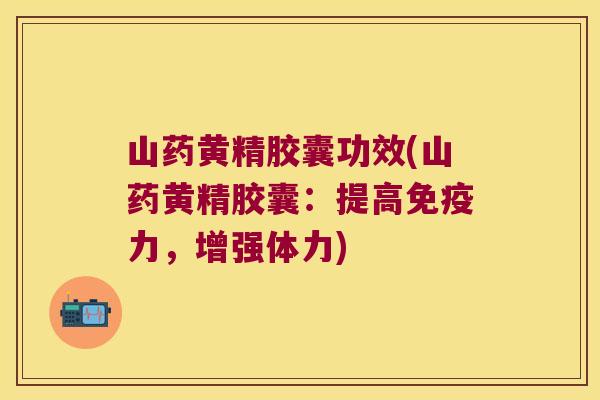 山药黄精胶囊功效(山药黄精胶囊：提高力，增强体力)