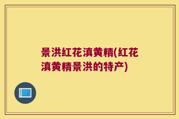 景洪红花滇黄精(红花滇黄精景洪的特产)