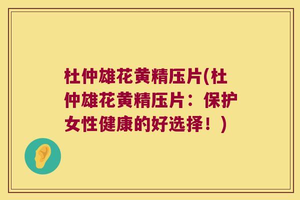 杜仲雄花黄精压片(杜仲雄花黄精压片:保护女性健康的好选择!) 杜仲雄花黄精压片(杜仲雄花黄精压片:保护女性健康的好选择!)