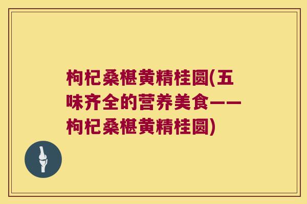 枸杞桑椹黄精桂圆(五味齐全的营养美食——枸杞桑椹黄精桂圆) 枸杞桑椹黄精桂圆(五味齐全的营养美食——枸杞桑椹黄精桂圆)