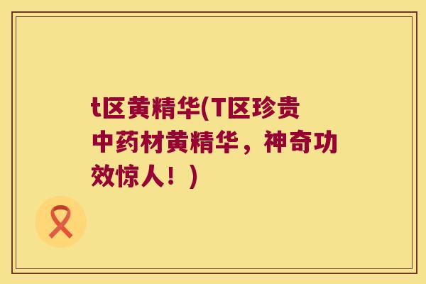 t区黄精华(T区珍贵材黄精华,神奇功效惊人!) t区黄精华(T区珍贵材黄精华,神奇功效惊人!)