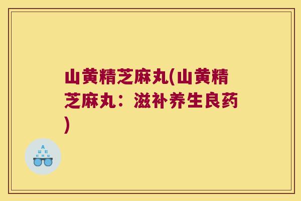 山黄精芝麻丸(山黄精芝麻丸:滋补养生良药) 山黄精芝麻丸(山黄精芝麻丸:滋补养生良药)
