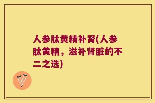 人参肽黄精补(人参肽黄精,滋补脏的不二之选) 人参肽黄精补(人参肽黄精,滋补脏的不二之选)