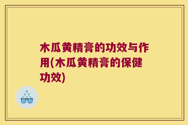 木瓜黄精膏的功效与作用(木瓜黄精膏的保健功效)