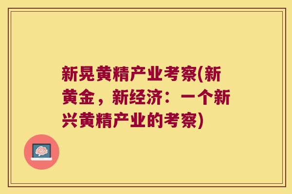 新晃黄精产业考察(新黄金，新经济：一个新兴黄精产业的考察)