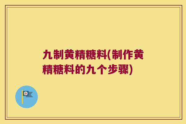 九制黄精糖料(制作黄精糖料的九个步骤) 九制黄精糖料(制作黄精糖料的九个步骤)