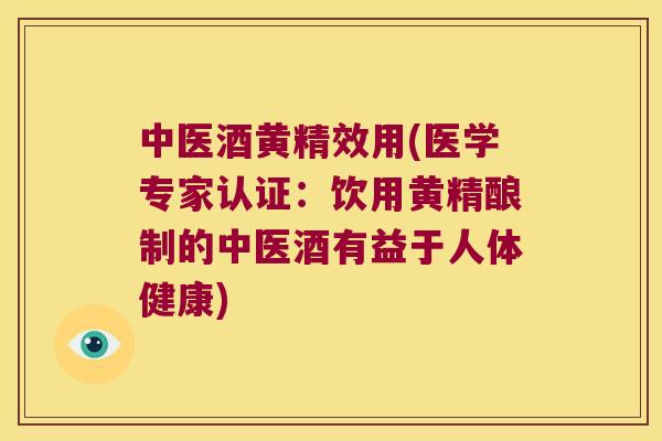 中医酒黄精效用(医学专家认证：饮用黄精酿制的中医酒有益于人体健康)