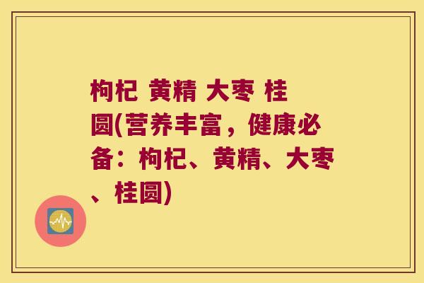 枸杞 黄精 大枣 桂圆(营养丰富，健康必备：枸杞、黄精、大枣、桂圆)