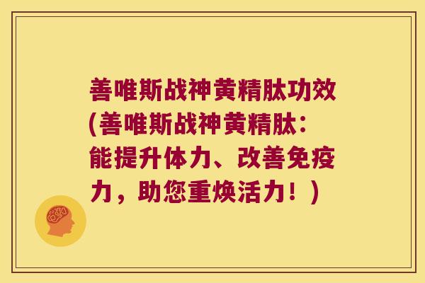 善唯斯战神黄精肽功效(善唯斯战神黄精肽：能提升体力、改善力，助您重焕活力！)