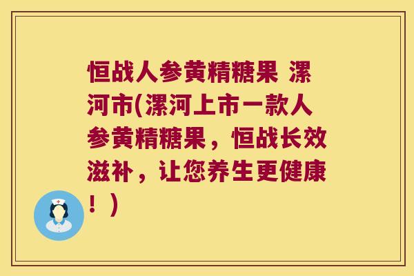 恒战人参黄精糖果 漯河市(漯河上市一款人参黄精糖果，恒战长效滋补，让您养生更健康！)