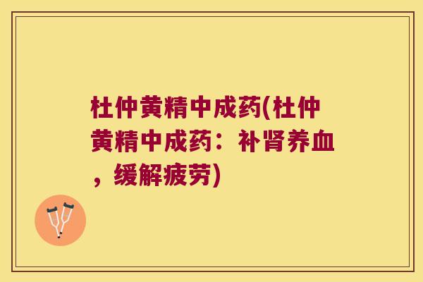 杜仲黄精中成药(杜仲黄精中成药：补，缓解疲劳)