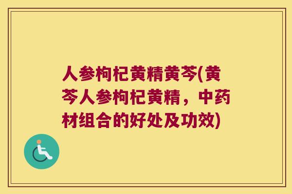 人参枸杞黄精黄芩(黄芩人参枸杞黄精，材组合的好处及功效)