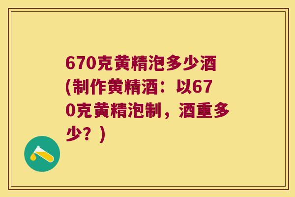 670克黄精泡多少酒(制作黄精酒:以670克黄精泡制,酒重多少?) 670克黄精泡多少酒(制作黄精酒:以670克黄精泡制,酒重多少?)