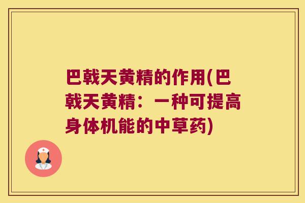 巴戟天黄精的作用(巴戟天黄精:一种可提高身体机能的中草药) 巴戟天黄精的作用(巴戟天黄精:一种可提高身体机能的中草药)
