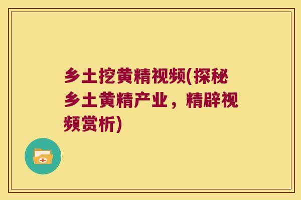 乡土挖黄精视频(探秘乡土黄精产业，精辟视频赏析)