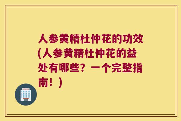 人参黄精杜仲花的功效(人参黄精杜仲花的益处有哪些？一个完整指南！)