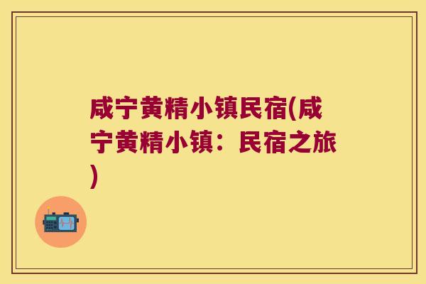 咸宁黄精小镇民宿(咸宁黄精小镇：民宿之旅)