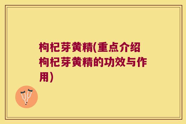 枸杞芽黄精(重点介绍枸杞芽黄精的功效与作用)