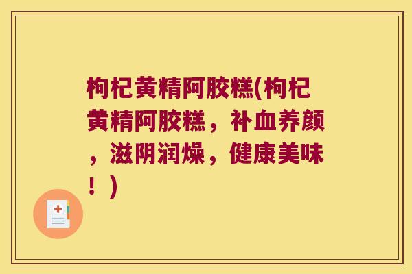 枸杞黄精阿胶糕(枸杞黄精阿胶糕，补养颜，滋阴润燥，健康美味！)