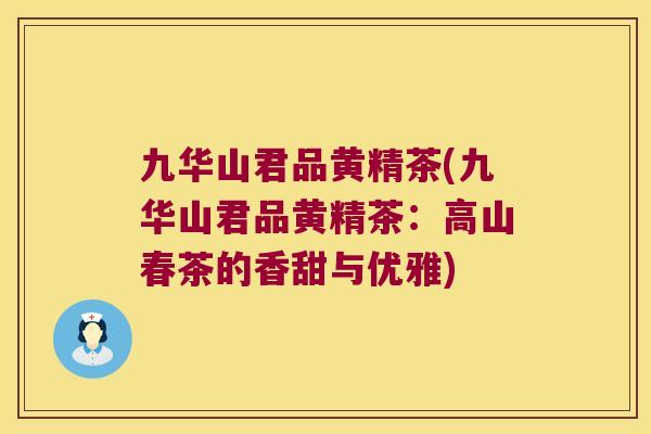 九华山君品黄精茶(九华山君品黄精茶：高山春茶的香甜与优雅)