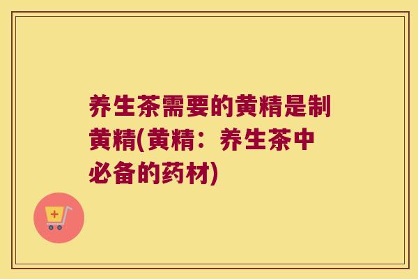 养生茶需要的黄精是制黄精(黄精:养生茶中必备的药材) 养生茶需要的黄精是制黄精(黄精:养生茶中必备的药材)