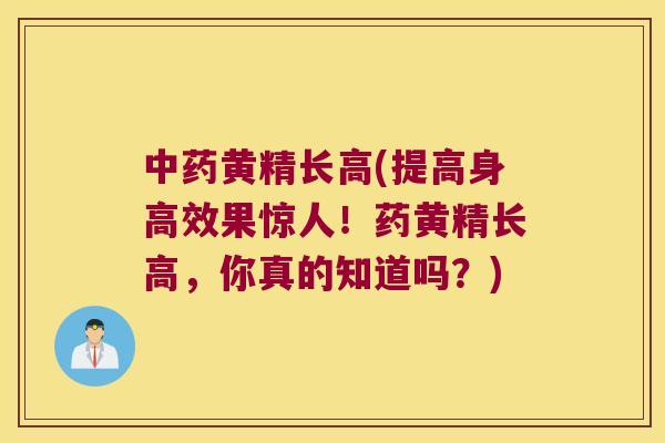 黄精长高(提高身高效果惊人！药黄精长高，你真的知道吗？)