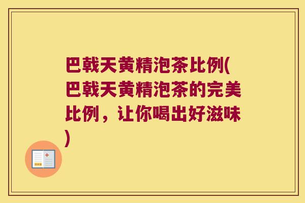 巴戟天黄精泡茶比例(巴戟天黄精泡茶的完美比例，让你喝出好滋味)