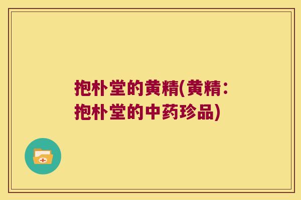 抱朴堂的黄精(黄精:抱朴堂的珍品) 抱朴堂的黄精(黄精:抱朴堂的珍品)