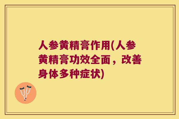 人参黄精膏作用(人参黄精膏功效全面，改善身体多种症状)