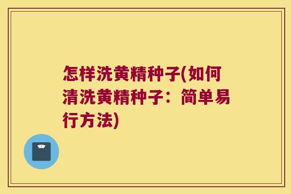 怎样洗黄精种子(如何清洗黄精种子：简单易行方法)